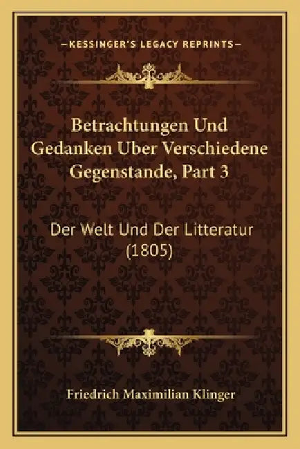 Betrachtungen Und Gedanken Uber Verschiedene Gegenstande, Part 3: Der Welt Und Der Litteratur (1805) by Friedrich Maximilian Klinger