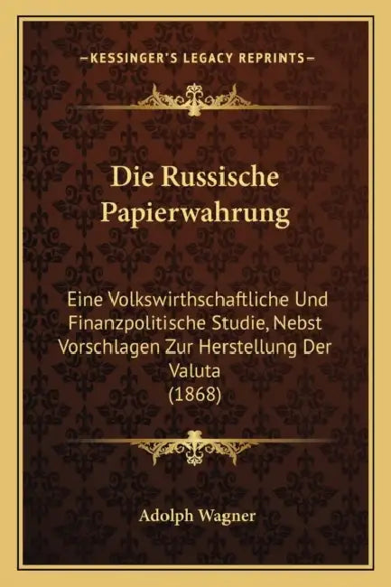 Die Russische Papierwahrung: Eine Volkswirthschaftliche Und Finanzpolitische Studie, Nebst Vorschlagen Zur Herstellung Der Valuta (1868) by Adolph Wagner