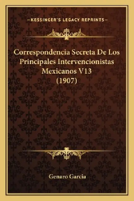 Correspondencia Secreta De Los Principales Intervencionistas Mexicanos V13 (1907) by Genaro Garcia