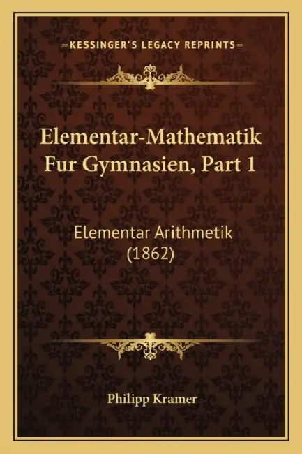 Elementar-Mathematik Fur Gymnasien, Part 1: Elementar Arithmetik (1862) by Philipp Kramer