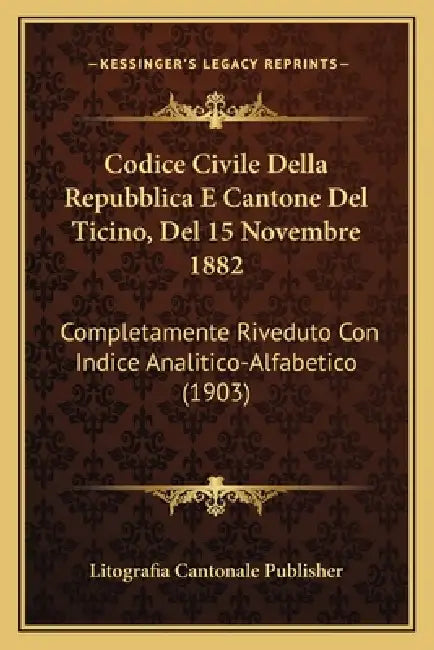 Codice Civile Della Repubblica E Cantone Del Ticino, Del 15 Novembre 1882: Completamente Riveduto Con Indice Analitico-Alfabetico (1903) by Litografia Cantonale Publisher