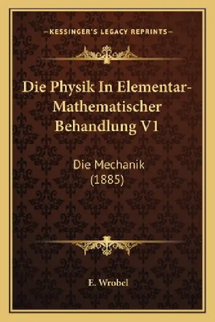 Die Physik In Elementar-Mathematischer Behandlung V1: Die Mechanik (1885) by E. Wrobel