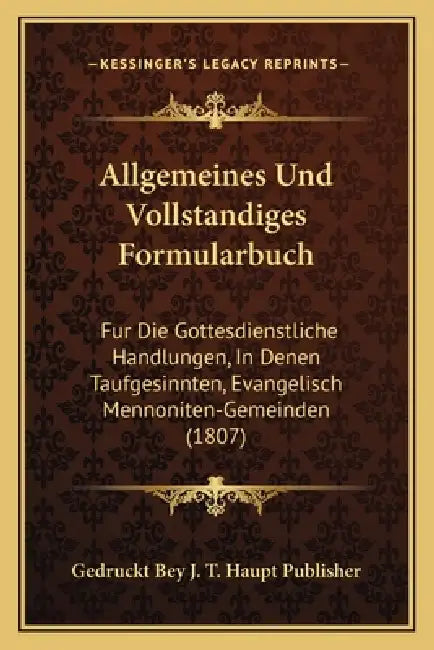 Allgemeines Und Vollstandiges Formularbuch: Fur Die Gottesdienstliche Handlungen, In Denen Taufgesinnten, Evangelisch Mennoniten-Gemeinden (1807) by Gedruckt Bey J. T. Haupt Publisher
