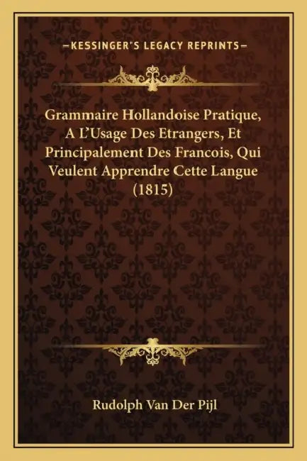 Grammaire Hollandoise Pratique, A L'Usage Des Etrangers, Et Principalement Des Francois, Qui Veulent Apprendre Cette Langue (1815) by Rudolph Van Der Pijl