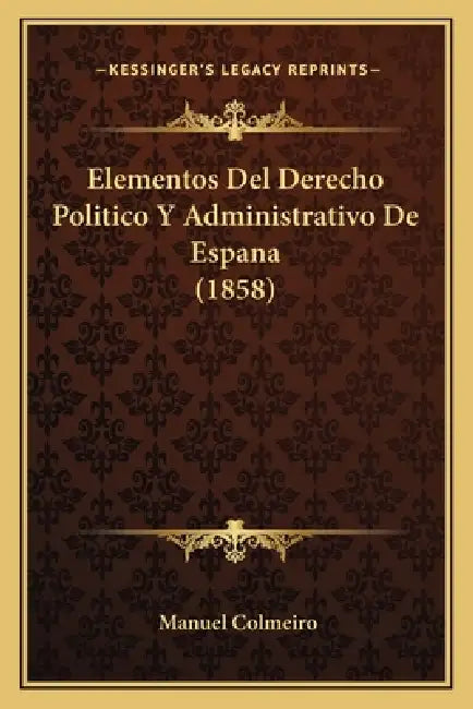 Elementos Del Derecho Politico Y Administrativo De Espana (1858) by Manuel Colmeiro