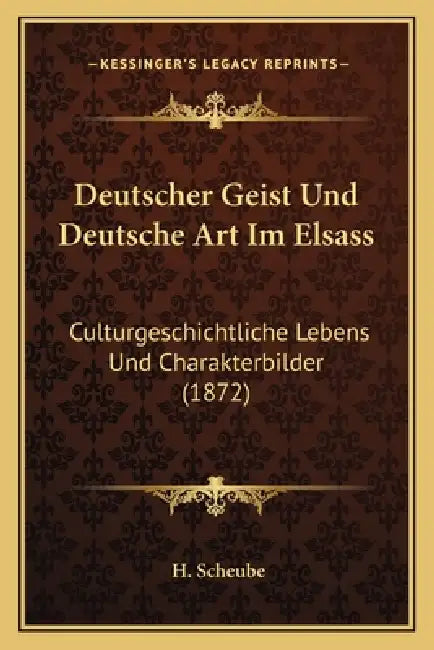 Deutscher Geist Und Deutsche Art Im Elsass: Culturgeschichtliche Lebens Und Charakterbilder (1872) by H. Scheube