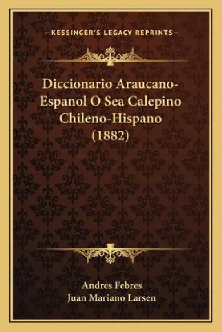 Diccionario Araucano-Espanol O Sea Calepino Chileno-Hispano (1882) by Andres Febres, Juan Mariano Larsen