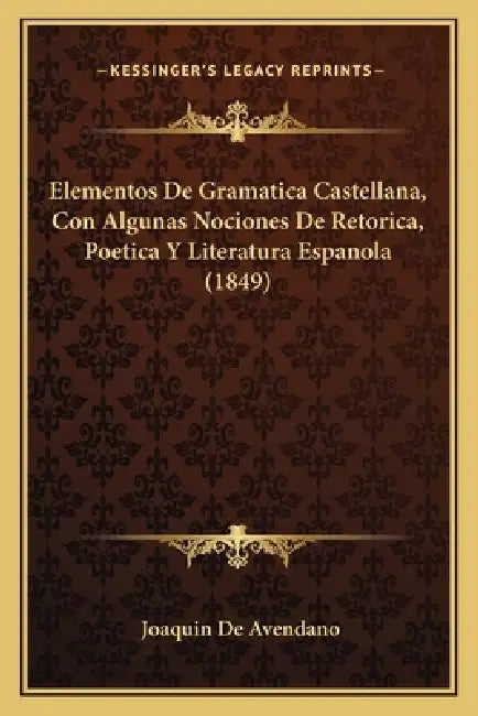 Elementos De Gramatica Castellana, Con Algunas Nociones De Retorica, Poetica Y Literatura Espanola (1849) by Joaquin De Avendano