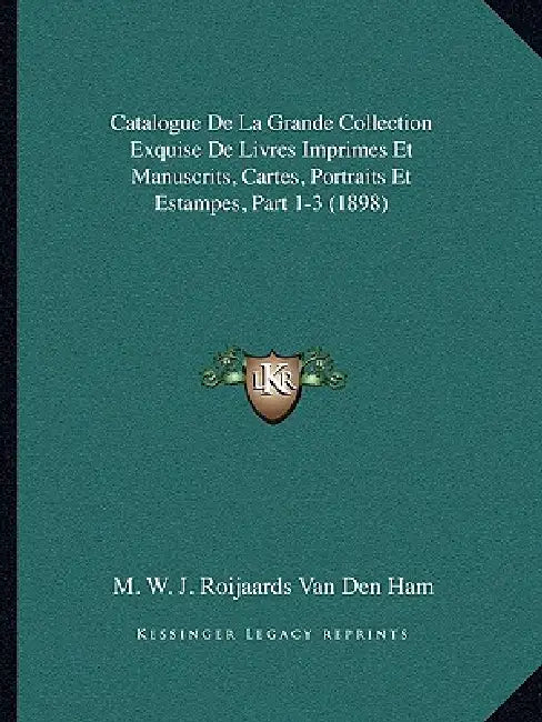 Catalogue De La Grande Collection Exquise De Livres Imprimes Et Manuscrits, Cartes, Portraits Et Estampes, Part 1-3 (1898) by M. W. J. Roijaards Van Den Ham