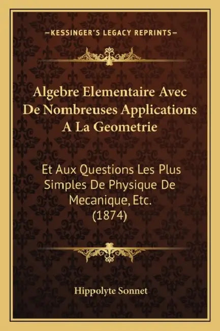 Algebre Elementaire Avec De Nombreuses Applications A La Geometrie: Et Aux Questions Les Plus Simples De Physique De Mecanique, Etc. (1874) by Hippolyte Sonnet