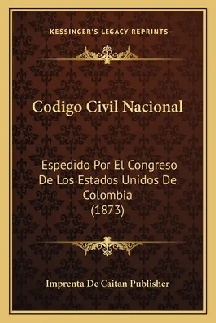 Codigo Civil Nacional: Espedido Por El Congreso De Los Estados Unidos De Colombia (1873) by Imprenta de Caitan Publisher