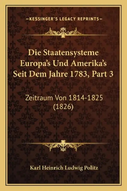 Die Staatensysteme Europa's Und Amerika's Seit Dem Jahre 1783, Part 3: Zeitraum Von 1814-1825 (1826) by Karl Heinrich Ludwig Politz