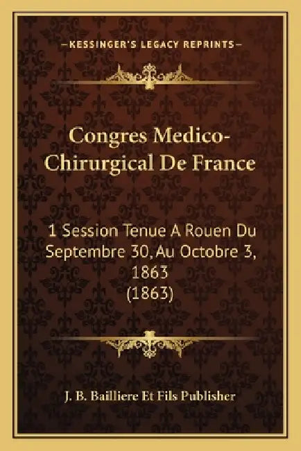 Congres Medico-Chirurgical De France: 1 Session Tenue A Rouen Du Septembre 30, Au Octobre 3, 1863 (1863) by J. B. Bailliere Et Fils Publisher
