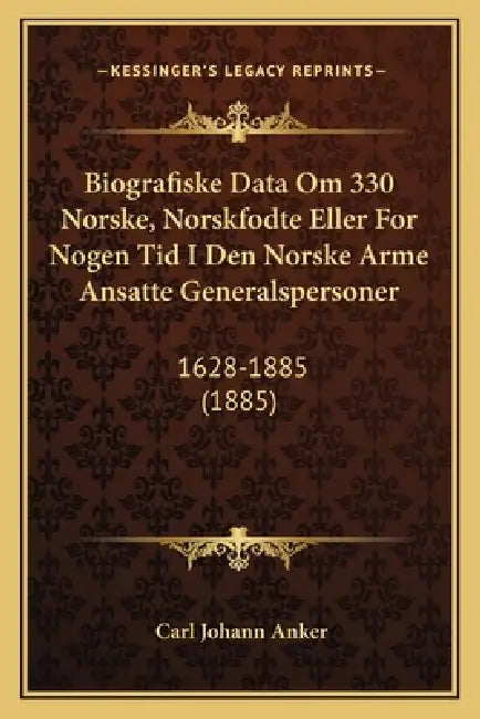 Biografiske Data Om 330 Norske, Norskfodte Eller For Nogen Tid I Den Norske Arme Ansatte Generalspersoner: 1628-1885 (1885) by Carl Johann Anker