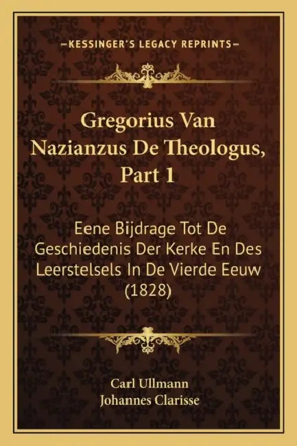 Gregorius Van Nazianzus De Theologus, Part 1: Eene Bijdrage Tot De Geschiedenis Der Kerke En Des Leerstelsels In De Vierde Eeuw (1828) by Carl Ullmann, Johannes Clarisse