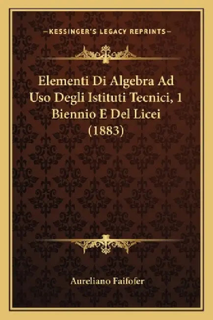 Elementi Di Algebra Ad Uso Degli Istituti Tecnici, 1 Biennio E Del Licei (1883) by Aureliano Faifofer