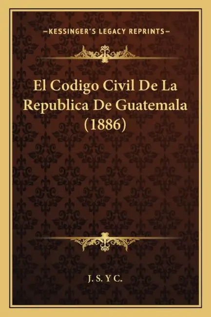 El Codigo Civil De La Republica De Guatemala (1886) by J S Y C