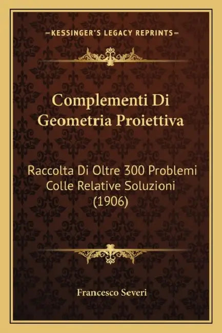 Complementi Di Geometria Proiettiva: Raccolta Di Oltre 300 Problemi Colle Relative Soluzioni (1906) by Francesco Severi