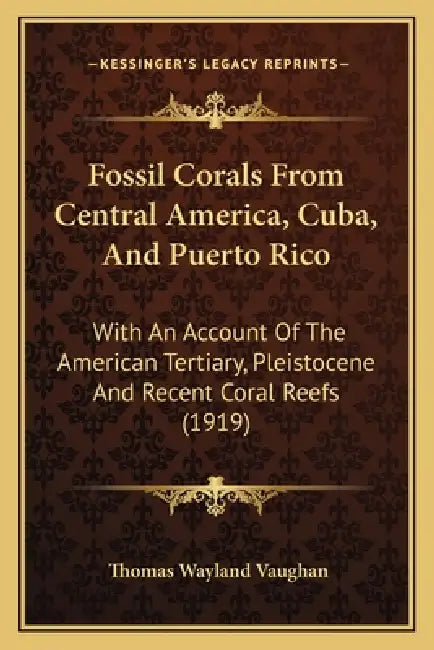 Fossil Corals From Central America, Cuba, And Puerto Rico: With An Account Of The American Tertiary, Pleistocene And Recent Coral Reefs (1919) by Thomas Wayland Vaughan