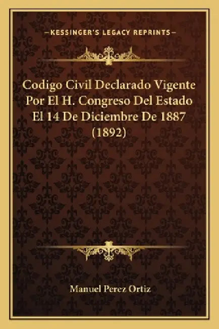 Codigo Civil Declarado Vigente Por El H. Congreso Del Estado El 14 De Diciembre De 1887 (1892) by Manuel Perez Ortiz