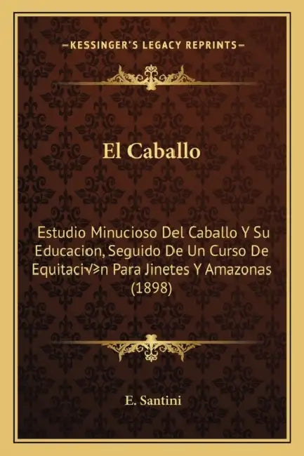 El Caballo: Estudio Minucioso Del Caballo Y Su Educacion, Seguido De Un Curso De Equitación Para Jinetes Y Amazonas (1898) by E. Santini