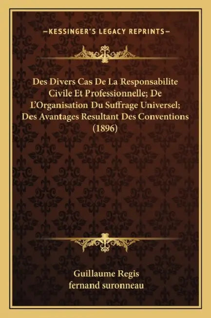 Des Divers Cas De La Responsabilite Civile Et Professionnelle; De L'Organisation Du Suffrage Universel; Des Avantages Resultant Des Conventions (1896) by Guillaume Regis, Fernand Suronneau