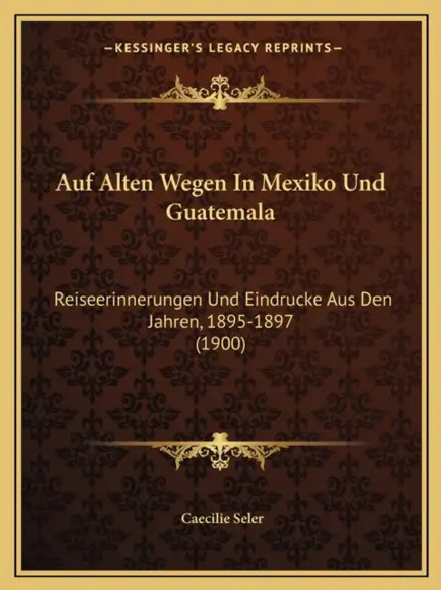 Auf Alten Wegen In Mexiko Und Guatemala: Reiseerinnerungen Und Eindrucke Aus Den Jahren, 1895-1897 (1900) by Caecilie Seler