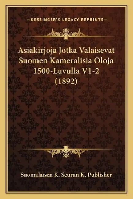 Asiakirjoja Jotka Valaisevat Suomen Kameralisia Oloja 1500-Luvulla V1-2 (1892) by Suomalaisen K. Seuran K. Publisher