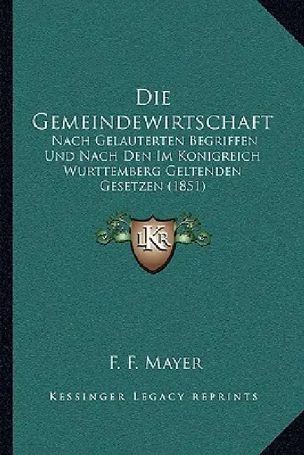 Die Gemeindewirtschaft: Nach Gelauterten Begriffen Und Nach Den Im Konigreich Wurttemberg Geltenden Gesetzen (1851) by F. F. Mayer