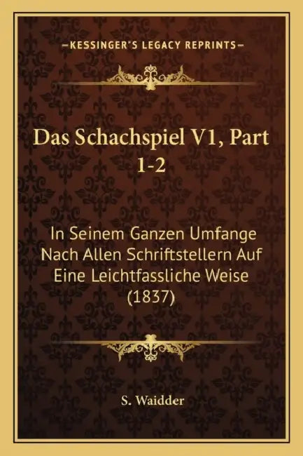 Das Schachspiel V1, Part 1-2: In Seinem Ganzen Umfange Nach Allen Schriftstellern Auf Eine Leichtfassliche Weise (1837) by S. Waidder