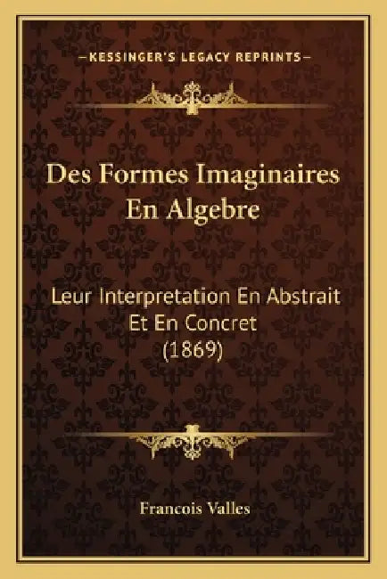 Des Formes Imaginaires En Algebre: Leur Interpretation En Abstrait Et En Concret (1869) by Francois Valles