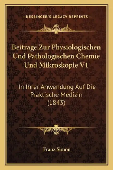 Beitrage Zur Physiologischen Und Pathologischen Chemie Und Mikroskopie V1: In Ihrer Anwendung Auf Die Praktische Medizin (1843) by Franz Simon