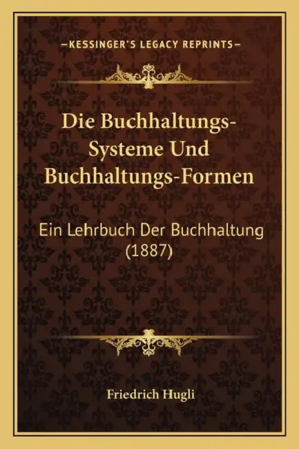 Die Buchhaltungs-Systeme Und Buchhaltungs-Formen: Ein Lehrbuch Der Buchhaltung (1887) by Friedrich Hugli