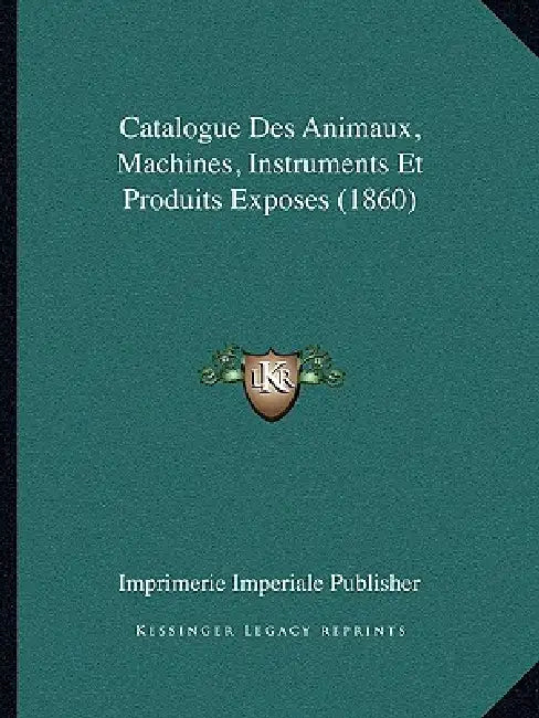 Catalogue Des Animaux, Machines, Instruments Et Produits Exposes (1860) by Imprimerie Imperiale Publisher