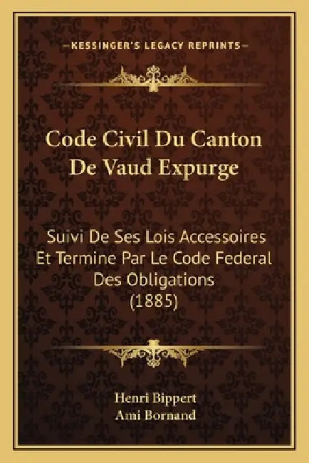 Code Civil Du Canton De Vaud Expurge: Suivi De Ses Lois Accessoires Et Termine Par Le Code Federal Des Obligations (1885) by Henri Bippert, Ami Bornand