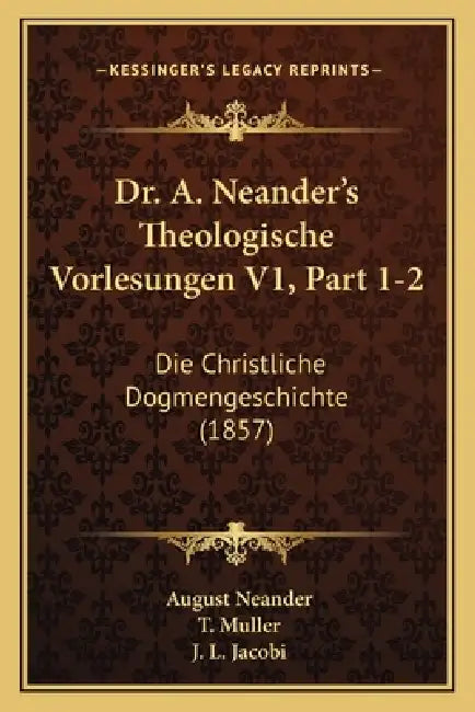 Dr. A. Neander's Theologische Vorlesungen V1, Part 1-2: Die Christliche Dogmengeschichte (1857) by August Neander, T. Muller, J. L. Jacobi