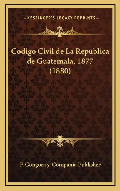 Codigo Civil de La Republica de Guatemala, 1877 (1880) by F Gongora Y Compania Publisher