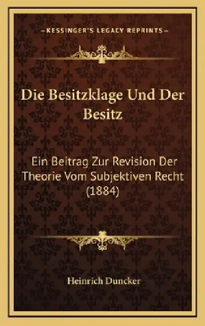 Die Besitzklage Und Der Besitz: Ein Beitrag Zur Revision Der Theorie Vom Subjektiven Recht (1884) by Heinrich Duncker