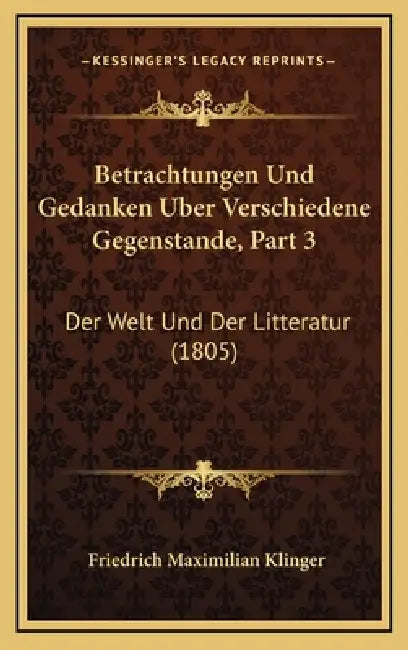 Betrachtungen Und Gedanken Uber Verschiedene Gegenstande, Part 3: Der Welt Und Der Litteratur (1805) by Friedrich Maximilian Klinger