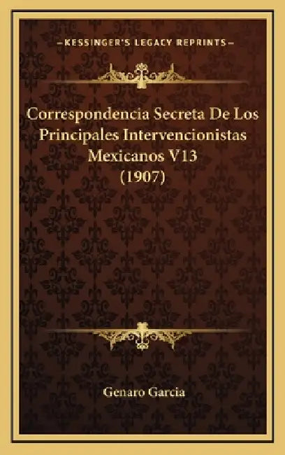 Correspondencia Secreta De Los Principales Intervencionistas Mexicanos V13 (1907) by Genaro Garcia