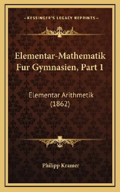 Elementar-Mathematik Fur Gymnasien, Part 1: Elementar Arithmetik (1862) by Philipp Kramer