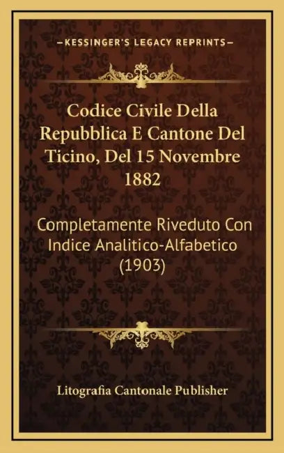 Codice Civile Della Repubblica E Cantone Del Ticino, Del 15 Novembre 1882: Completamente Riveduto Con Indice Analitico-Alfabetico (1903) by Litografia Cantonale Publisher