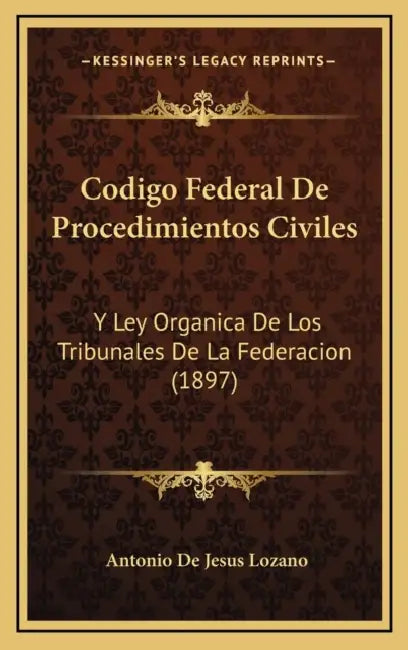 Codigo Federal De Procedimientos Civiles: Y Ley Organica De Los Tribunales De La Federacion (1897) by Antonio De Jesus Lozano