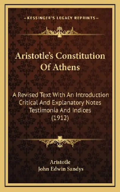 Aristotle's Constitution Of Athens: A Revised Text With An Introduction Critical And Explanatory Notes Testimonia And Indices (1912) by Aristotle, John Edwin Sandys