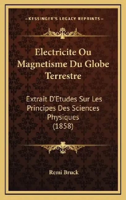 Electricite Ou Magnetisme Du Globe Terrestre: Extrait D'Etudes Sur Les Principes Des Sciences Physiques (1858) by Remi Bruck