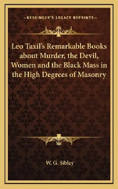 Leo Taxil's Remarkable Books about Murder, the Devil, Women and the Black Mass in the High Degrees of Masonry by W. G. Sibley