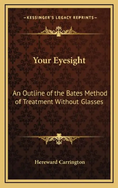 Your Eyesight: An Outline of the Bates Method of Treatment Without Glasses by Hereward Carrington