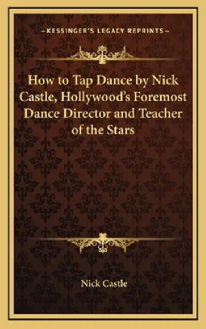 How to Tap Dance by Nick Castle, Hollywood's Foremost Dance Director and Teacher of the Stars by Nick Castle