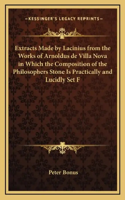 Extracts Made by Lacinius from the Works of Arnoldus de Villa Nova in Which the Composition of the Philosophers Stone Is Practically and Lucidly Set F by Peter Bonus