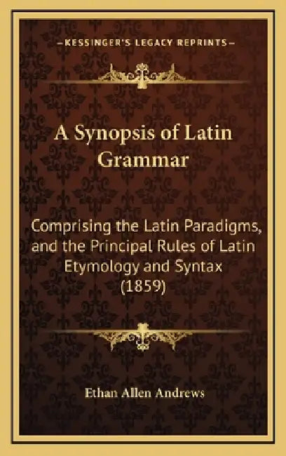A Synopsis of Latin Grammar: Comprising the Latin Paradigms, and the Principal Rules of Latin Etymology and Syntax (1859) by Ethan Allen Andrews